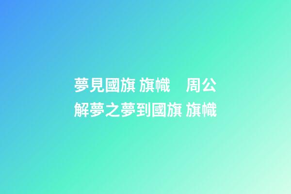 夢見國旗 旗幟　周公解夢之夢到國旗 旗幟